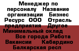 Менеджер по персоналу › Название организации ­ Бизнес Ресурс, ООО › Отрасль предприятия ­ Другое › Минимальный оклад ­ 35 000 - Все города Работа » Вакансии   . Кабардино-Балкарская респ.